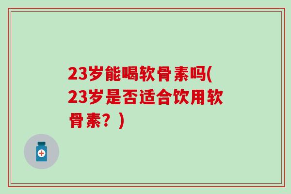 23岁能喝软骨素吗(23岁是否适合饮用软骨素?)-第1张图片-氨糖科普网 23岁能喝软骨素吗(23岁是否适合饮用软骨素?)-第1张图片-氨糖科普网