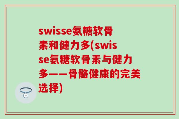 swisse氨糖软骨素和健力多(swisse氨糖软骨素与健力多——骨骼健康的完美选择)-第1张图片-氨糖科普网