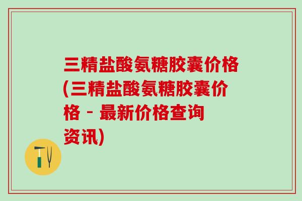 三精盐酸氨糖胶囊价格(三精盐酸氨糖胶囊价格 - 最新价格查询资讯)-第1张图片-氨糖科普网 三精盐酸氨糖胶囊价格(三精盐酸氨糖胶囊价格 - 最新价格查询资讯)-第1张图片-氨糖科普网