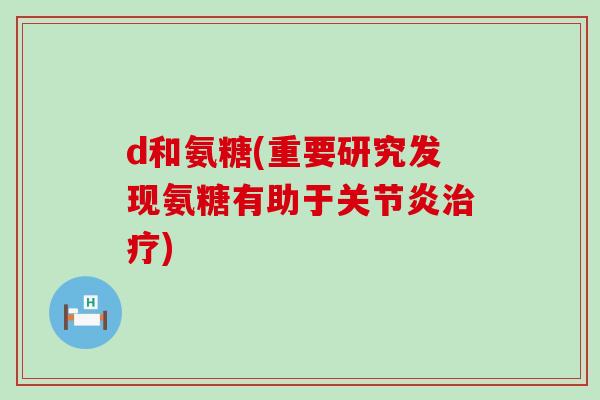 d和氨糖(重要研究发现氨糖有助于关节炎治疗)-第1张图片-氨糖科普网