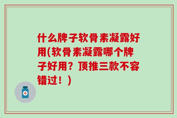 什么牌子软骨素凝露好用(软骨素凝露哪个牌子好用?顶推三款不容错过!)-第1张图片-氨糖科普网 什么牌子软骨素凝露好用(软骨素凝露哪个牌子好用?顶推三款不容错过!)-第1张图片-氨糖科普网
