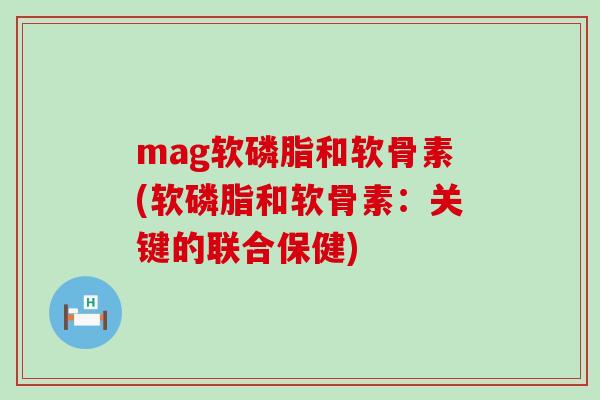 mag软磷脂和软骨素(软磷脂和软骨素:关键的联合保健)-第1张图片-氨糖科普网 mag软磷脂和软骨素(软磷脂和软骨素:关键的联合保健)-第1张图片-氨糖科普网
