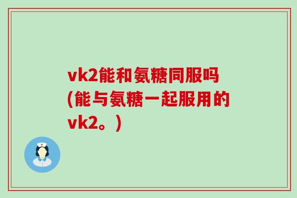 vk2能和氨糖同服吗(能与氨糖一起服用的vk2。)-第1张图片-氨糖科普网 vk2能和氨糖同服吗(能与氨糖一起服用的vk2。)-第1张图片-氨糖科普网