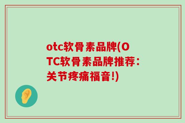 otc软骨素品牌(OTC软骨素品牌推荐:关节疼痛福音!)-第1张图片-氨糖科普网 otc软骨素品牌(OTC软骨素品牌推荐:关节疼痛福音!)-第1张图片-氨糖科普网