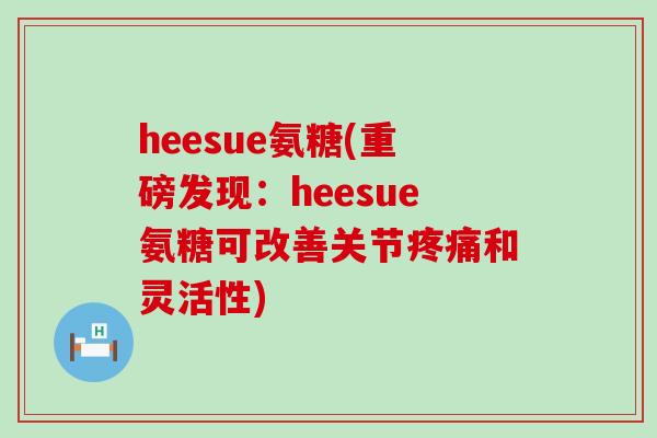 heesue氨糖(重磅发现:heesue氨糖可改善关节疼痛和灵活性)-第1张图片-氨糖科普网 heesue氨糖(重磅发现:heesue氨糖可改善关节疼痛和灵活性)-第1张图片-氨糖科普网
