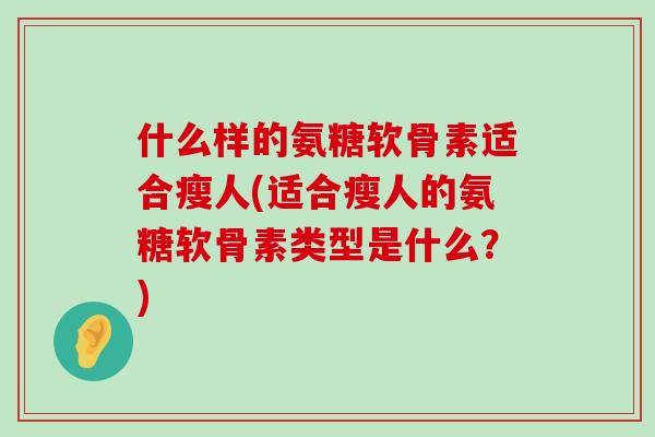 什么样的氨糖软骨素适合瘦人(适合瘦人的氨糖软骨素类型是什么?)-第1张图片-氨糖科普网 什么样的氨糖软骨素适合瘦人(适合瘦人的氨糖软骨素类型是什么?)-第1张图片-氨糖科普网