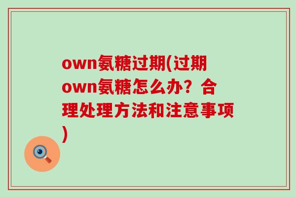 own氨糖过期(过期own氨糖怎么办？合理处理方法和注意事项)-第1张图片-氨糖科普网