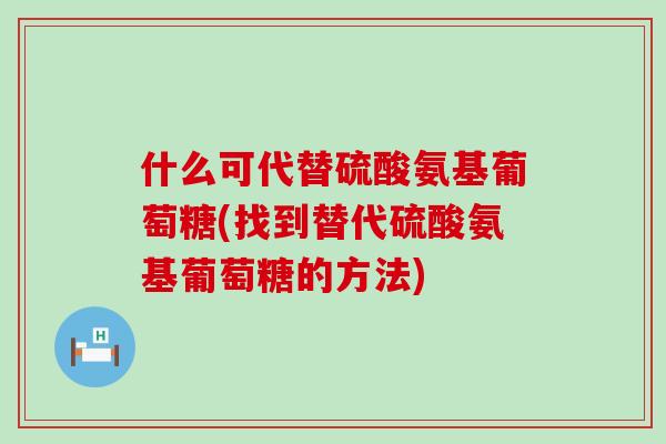 什么可代替硫酸氨基葡萄糖(找到替代硫酸氨基葡萄糖的方法)-第1张图片-氨糖科普网 什么可代替硫酸氨基葡萄糖(找到替代硫酸氨基葡萄糖的方法)-第1张图片-氨糖科普网