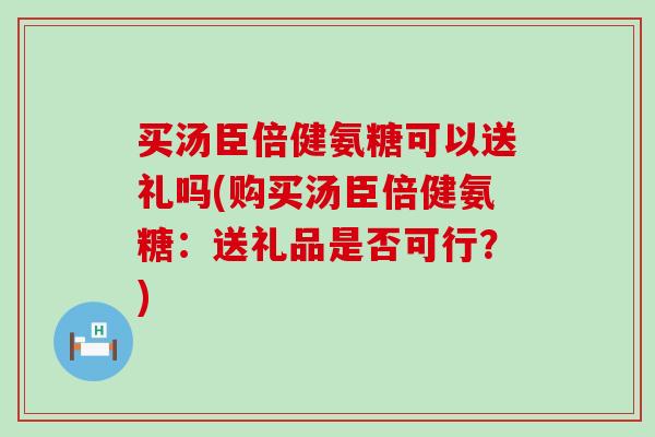 买汤臣倍健氨糖可以送礼吗(购买汤臣倍健氨糖:送礼品是否可行?)-第1张图片-氨糖科普网 买汤臣倍健氨糖可以送礼吗(购买汤臣倍健氨糖:送礼品是否可行?)-第1张图片-氨糖科普网