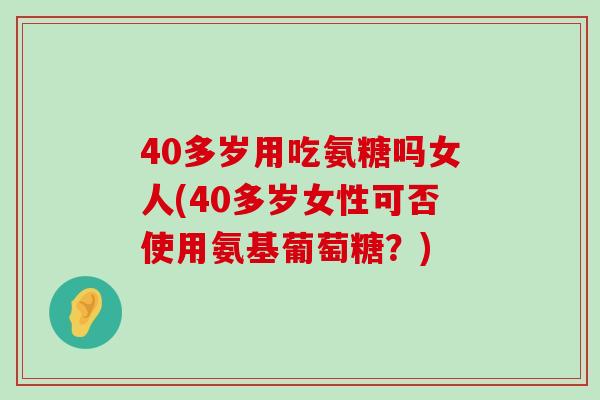 40多岁用吃氨糖吗女人(40多岁女性可否使用氨基葡萄糖?)-第1张图片-氨糖科普网 40多岁用吃氨糖吗女人(40多岁女性可否使用氨基葡萄糖?)-第1张图片-氨糖科普网