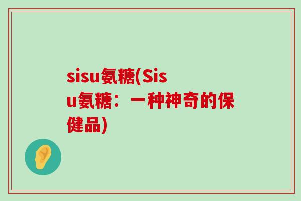 sisu氨糖(Sisu氨糖:一种神奇的保健品)-第1张图片-氨糖科普网 sisu氨糖(Sisu氨糖:一种神奇的保健品)-第1张图片-氨糖科普网