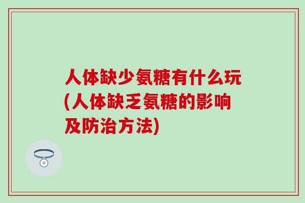 人体缺少氨糖有什么玩(人体缺乏氨糖的影响及防治方法)-第1张图片-氨糖科普网