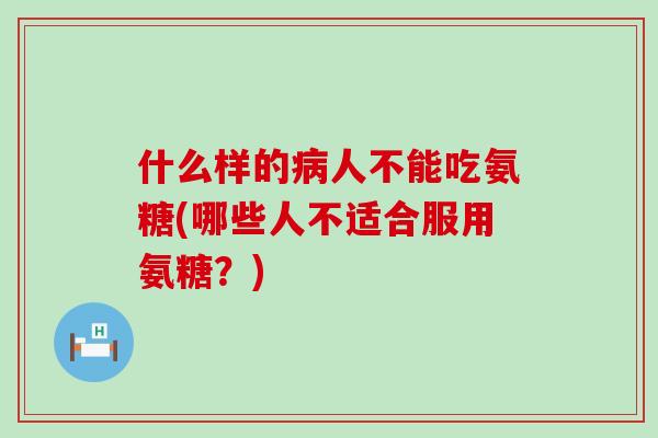 什么样的病人不能吃氨糖(哪些人不适合服用氨糖?)-第1张图片-氨糖科普网 什么样的病人不能吃氨糖(哪些人不适合服用氨糖?)-第1张图片-氨糖科普网