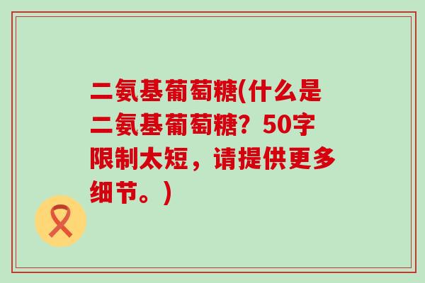 二氨基葡萄糖(什么是二氨基葡萄糖?50字限制太短,请提供更多细节。)-第1张图片-氨糖科普网 二氨基葡萄糖(什么是二氨基葡萄糖?50字限制太短,请提供更多细节。)-第1张图片-氨糖科普网