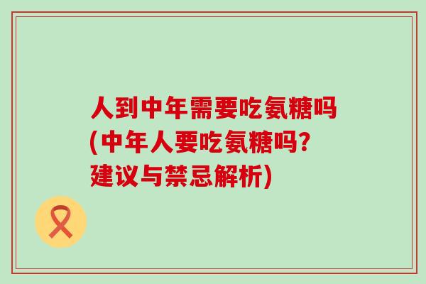 人到中年需要吃氨糖吗(中年人要吃氨糖吗?建议与禁忌解析)-第1张图片-氨糖科普网 人到中年需要吃氨糖吗(中年人要吃氨糖吗?建议与禁忌解析)-第1张图片-氨糖科普网