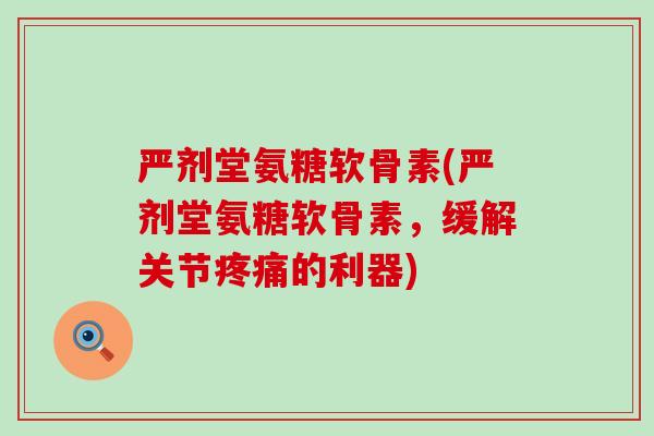 严剂堂氨糖软骨素(严剂堂氨糖软骨素,缓解关节疼痛的利器)-第1张图片-氨糖科普网 严剂堂氨糖软骨素(严剂堂氨糖软骨素,缓解关节疼痛的利器)-第1张图片-氨糖科普网