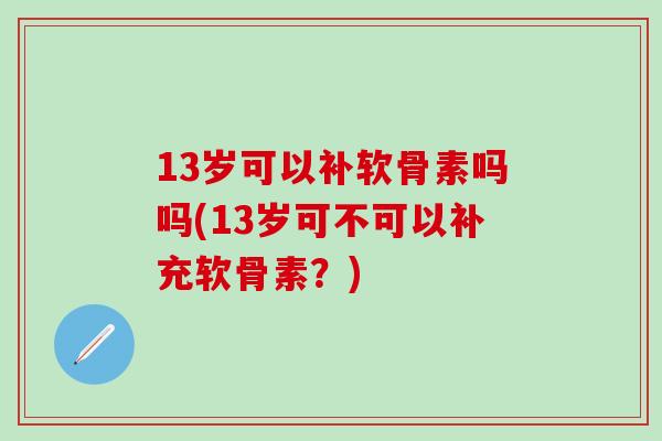 13岁可以补软骨素吗吗(13岁可不可以补充软骨素？)-第1张图片-氨糖科普网