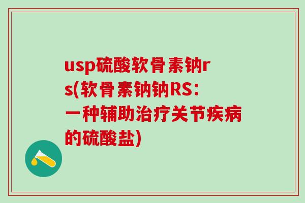usp硫酸软骨素钠rs(软骨素钠钠RS:一种辅助治疗关节疾病的硫酸盐)-第1张图片-氨糖科普网 usp硫酸软骨素钠rs(软骨素钠钠RS:一种辅助治疗关节疾病的硫酸盐)-第1张图片-氨糖科普网
