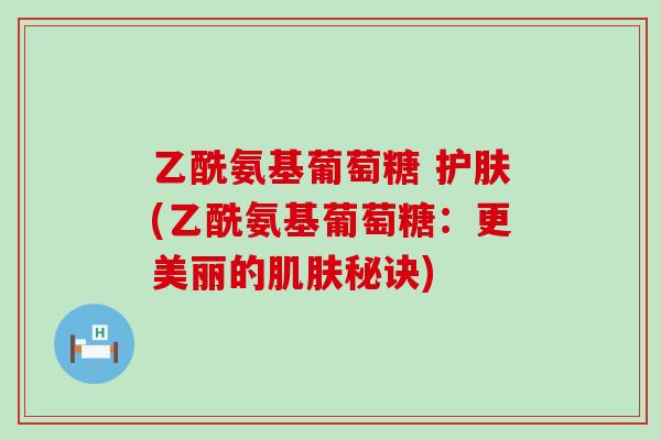 乙酰氨基葡萄糖 护肤(乙酰氨基葡萄糖:更美丽的肌肤秘诀)-第1张图片-氨糖科普网 乙酰氨基葡萄糖 护肤(乙酰氨基葡萄糖:更美丽的肌肤秘诀)-第1张图片-氨糖科普网