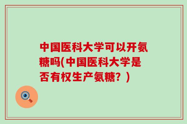 中国医科大学可以开氨糖吗(中国医科大学是否有权生产氨糖?)-第1张图片-氨糖科普网 中国医科大学可以开氨糖吗(中国医科大学是否有权生产氨糖?)-第1张图片-氨糖科普网