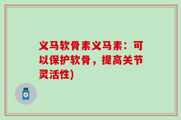 义马软骨素义马素：可以保护软骨，提高关节灵活性)-第1张图片-氨糖科普网