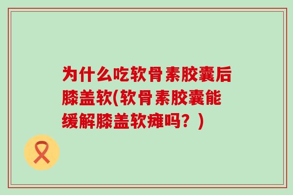 为什么吃软骨素胶囊后膝盖软(软骨素胶囊能缓解膝盖软瘫吗?)-第1张图片-氨糖科普网 为什么吃软骨素胶囊后膝盖软(软骨素胶囊能缓解膝盖软瘫吗?)-第1张图片-氨糖科普网