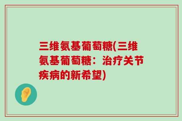 三维氨基葡萄糖(三维氨基葡萄糖:治疗关节疾病的新希望)-第1张图片-氨糖科普网 三维氨基葡萄糖(三维氨基葡萄糖:治疗关节疾病的新希望)-第1张图片-氨糖科普网