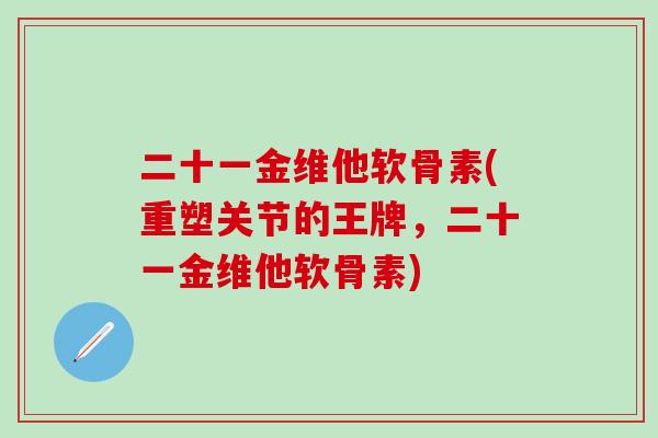 二十一金维他软骨素(重塑关节的王牌，二十一金维他软骨素)-第1张图片-氨糖科普网