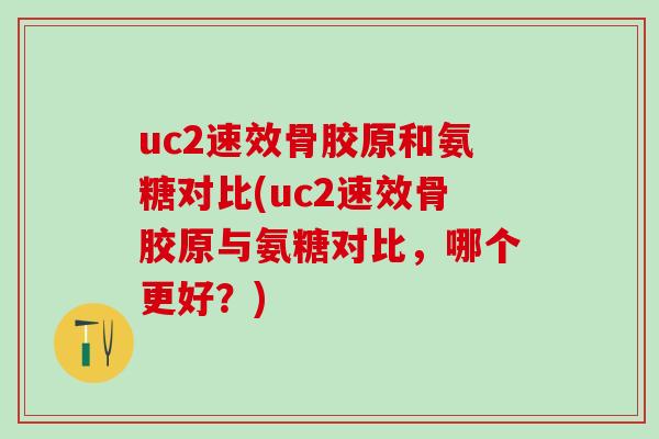 uc2速效骨胶原和氨糖对比(uc2速效骨胶原与氨糖对比,哪个更好?)-第1张图片-氨糖科普网 uc2速效骨胶原和氨糖对比(uc2速效骨胶原与氨糖对比,哪个更好?)-第1张图片-氨糖科普网