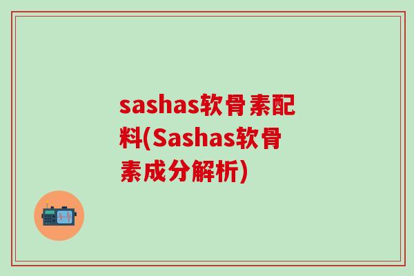 sashas软骨素配料(Sashas软骨素成分解析)-第1张图片-氨糖科普网