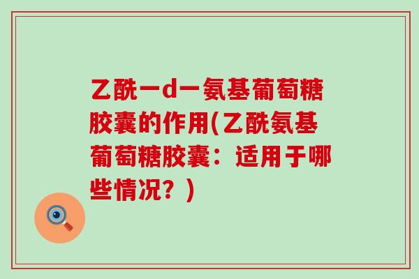 乙酰一d一氨基葡萄糖胶囊的作用(乙酰氨基葡萄糖胶囊:适用于哪些情况?)-第1张图片-氨糖科普网 乙酰一d一氨基葡萄糖胶囊的作用(乙酰氨基葡萄糖胶囊:适用于哪些情况?)-第1张图片-氨糖科普网