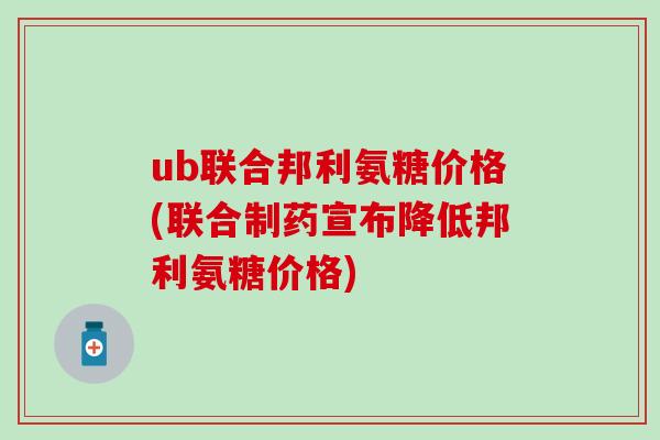 ub联合邦利氨糖价格(联合制药宣布降低邦利氨糖价格)-第1张图片-氨糖科普网 ub联合邦利氨糖价格(联合制药宣布降低邦利氨糖价格)-第1张图片-氨糖科普网