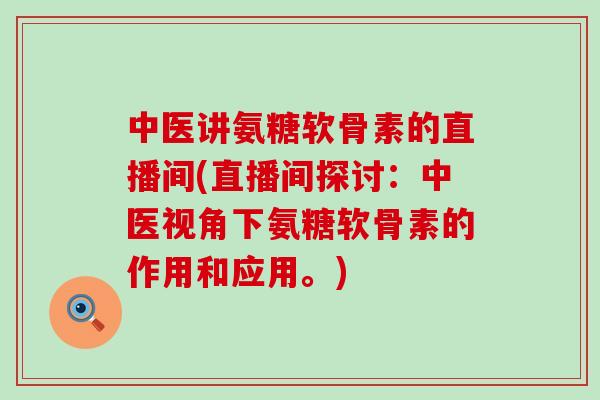 中医讲氨糖软骨素的直播间(直播间探讨：中医视角下氨糖软骨素的作用和应用。)-第1张图片-氨糖科普网