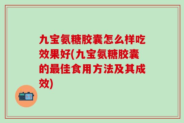九宝氨糖胶囊怎么样吃效果好(九宝氨糖胶囊的最佳食用方法及其成效)-第1张图片-氨糖科普网 九宝氨糖胶囊怎么样吃效果好(九宝氨糖胶囊的最佳食用方法及其成效)-第1张图片-氨糖科普网