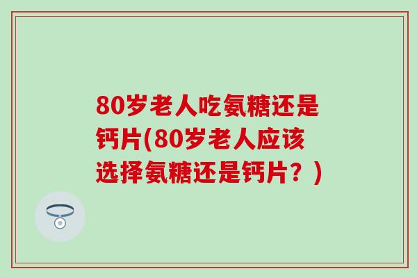 80岁老人吃氨糖还是钙片(80岁老人应该选择氨糖还是钙片?)-第1张图片-氨糖科普网 80岁老人吃氨糖还是钙片(80岁老人应该选择氨糖还是钙片?)-第1张图片-氨糖科普网