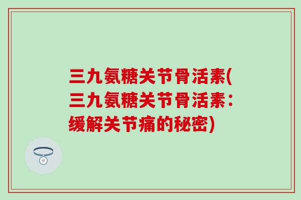 三九氨糖关节骨活素(三九氨糖关节骨活素:缓解关节痛的秘密)-第1张图片-氨糖科普网 三九氨糖关节骨活素(三九氨糖关节骨活素:缓解关节痛的秘密)-第1张图片-氨糖科普网