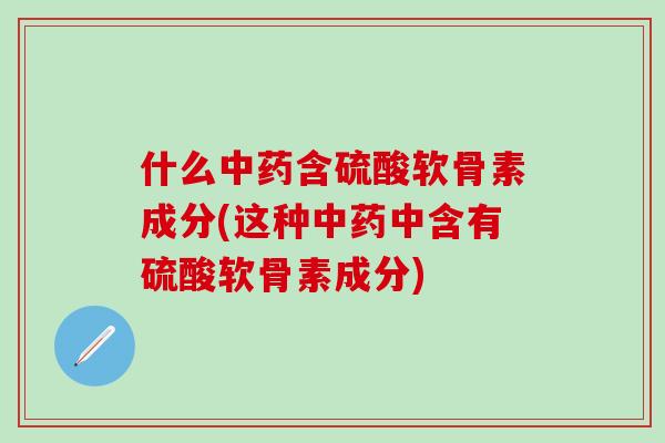 什么中药含硫酸软骨素成分(这种中药中含有硫酸软骨素成分)-第1张图片-氨糖科普网