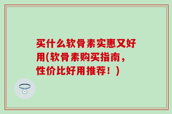 买什么软骨素实惠又好用(软骨素购买指南,性价比好用推荐!)-第1张图片-氨糖科普网 买什么软骨素实惠又好用(软骨素购买指南,性价比好用推荐!)-第1张图片-氨糖科普网