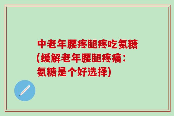 中老年腰疼腿疼吃氨糖(缓解老年腰腿疼痛：氨糖是个好选择)-第1张图片-氨糖科普网