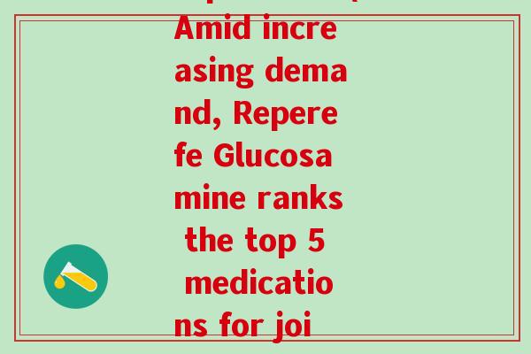 reperfe氨糖(Amid increasing demand, Reperefe Glucosamine ranks the top 5 medications for joint health)-第1张图片-氨糖科普网 reperfe氨糖(Amid increasing demand, Reperefe Glucosamine ranks the top 5 medications for joint health)-第1张图片-氨糖科普网