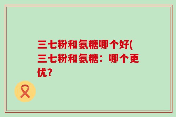三七粉和氨糖哪个好(三七粉和氨糖:哪个更优?-第1张图片-氨糖科普网 三七粉和氨糖哪个好(三七粉和氨糖:哪个更优?-第1张图片-氨糖科普网