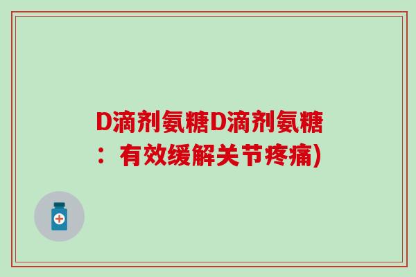 D滴剂氨糖D滴剂氨糖:有效缓解关节疼痛)-第1张图片-氨糖科普网 D滴剂氨糖D滴剂氨糖:有效缓解关节疼痛)-第1张图片-氨糖科普网