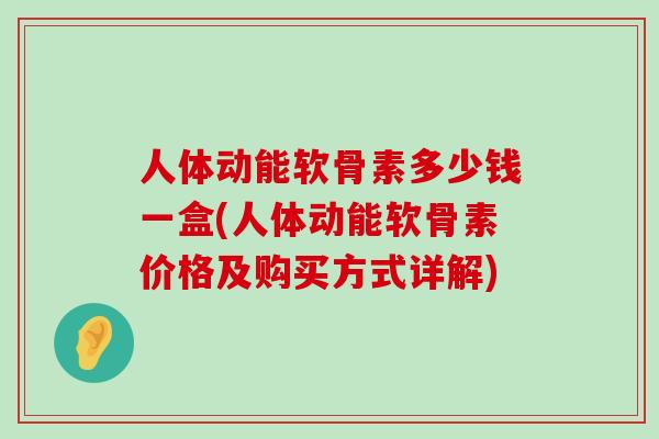 人体动能软骨素多少钱一盒(人体动能软骨素价格及购买方式详解)-第1张图片-氨糖科普网 人体动能软骨素多少钱一盒(人体动能软骨素价格及购买方式详解)-第1张图片-氨糖科普网