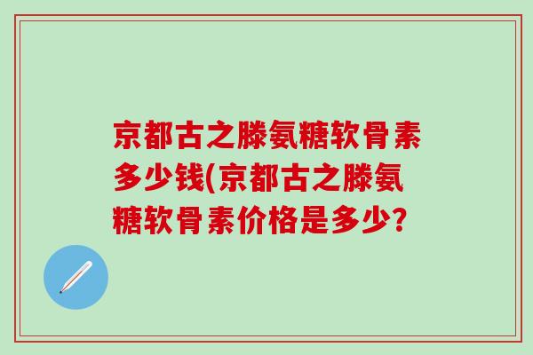 京都古之滕氨糖软骨素多少钱(京都古之滕氨糖软骨素价格是多少?-第1张图片-氨糖科普网 京都古之滕氨糖软骨素多少钱(京都古之滕氨糖软骨素价格是多少?-第1张图片-氨糖科普网