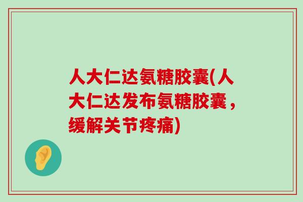 人大仁达氨糖胶囊(人大仁达发布氨糖胶囊,缓解关节疼痛)-第1张图片-氨糖科普网 人大仁达氨糖胶囊(人大仁达发布氨糖胶囊,缓解关节疼痛)-第1张图片-氨糖科普网