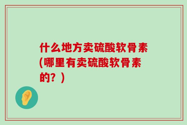 什么地方卖硫酸软骨素(哪里有卖硫酸软骨素的?)-第1张图片-氨糖科普网 什么地方卖硫酸软骨素(哪里有卖硫酸软骨素的?)-第1张图片-氨糖科普网