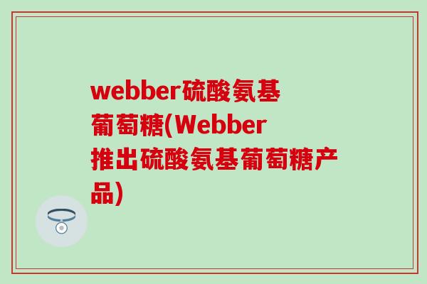 webber硫酸氨基葡萄糖(Webber推出硫酸氨基葡萄糖产品)-第1张图片-氨糖科普网 webber硫酸氨基葡萄糖(Webber推出硫酸氨基葡萄糖产品)-第1张图片-氨糖科普网