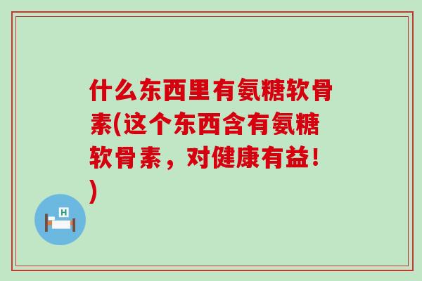 什么东西里有氨糖软骨素(这个东西含有氨糖软骨素，对健康有益！)-第1张图片-氨糖科普网