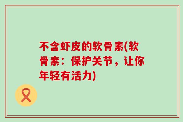 不含虾皮的软骨素(软骨素:保护关节,让你年轻有活力)-第1张图片-氨糖科普网 不含虾皮的软骨素(软骨素:保护关节,让你年轻有活力)-第1张图片-氨糖科普网