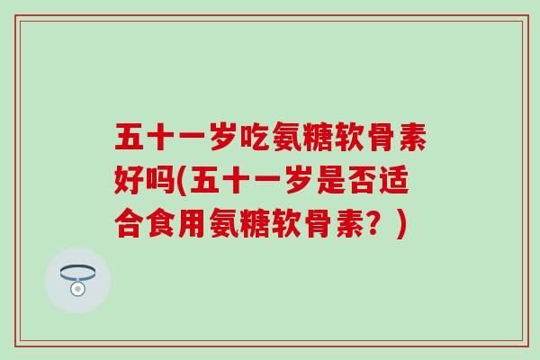 五十一岁吃氨糖软骨素好吗(五十一岁是否适合食用氨糖软骨素?)-第1张图片-氨糖科普网 五十一岁吃氨糖软骨素好吗(五十一岁是否适合食用氨糖软骨素?)-第1张图片-氨糖科普网